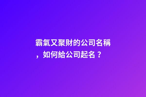 霸氣又聚財的公司名稱，如何給公司起名？